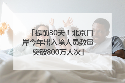 提前30天！北京口岸今年出入境人员数量突破800万人次