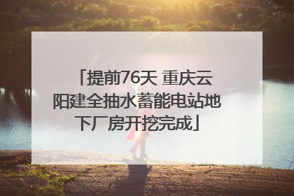 提前76天 重庆云阳建全抽水蓄能电站地下厂房开挖完成