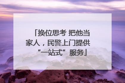 换位思考 把他当家人，民警上门提供“一站式”服务