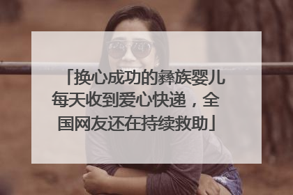 换心成功的彝族婴儿每天收到爱心快递，全国网友还在持续救助