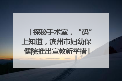 探秘手术室，“码”上知道，滨州市妇幼保健院推出宣教新举措