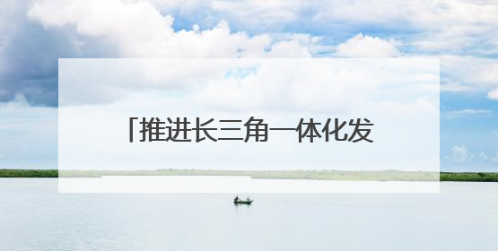 推进长三角一体化发展｜“轨道上的长三角”今年基本建成