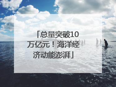 总量突破10万亿元！海洋经济动能澎湃