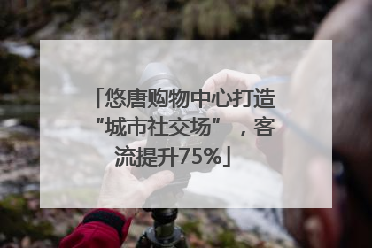 悠唐购物中心打造“城市社交场”，客流提升75%