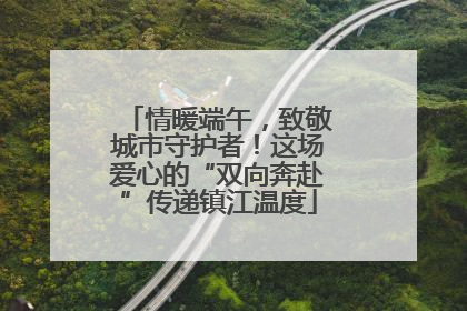 情暖端午，致敬城市守护者！这场爱心的“双向奔赴”传递镇江温度