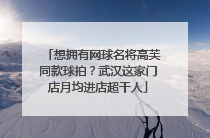 想拥有网球名将高芙同款球拍？武汉这家门店月均进店超千人