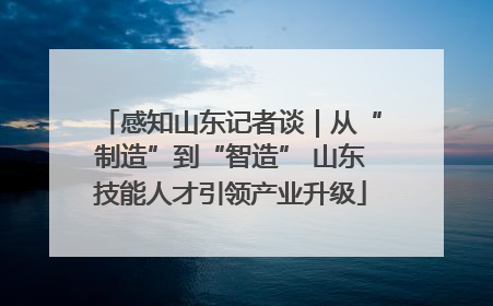 感知山东记者谈｜从“制造”到“智造” 山东技能人才引领产业升级