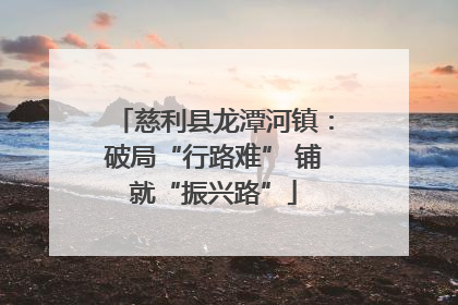 慈利县龙潭河镇：破局“行路难” 铺就“振兴路”