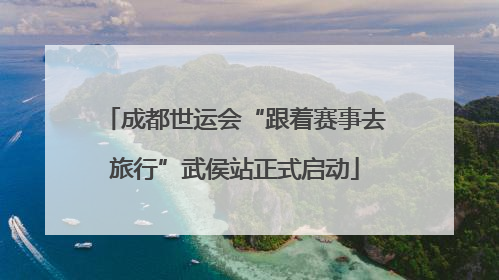 成都世运会“跟着赛事去旅行”武侯站正式启动