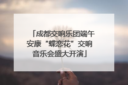 成都交响乐团端午安康“蝶恋花”交响音乐会盛大开演