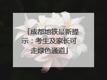 成都地铁最新提示：考生及家长可走绿色通道