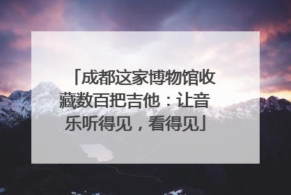 成都这家博物馆收藏数百把吉他：让音乐听得见，看得见