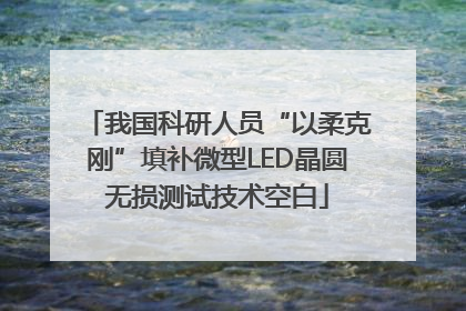 我国科研人员“以柔克刚”填补微型LED晶圆无损测试技术空白