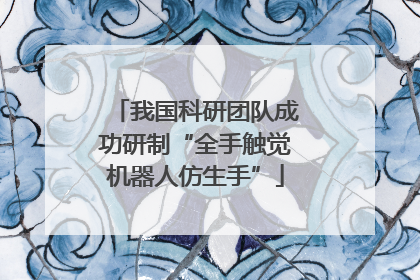 我国科研团队成功研制“全手触觉机器人仿生手”