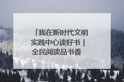 我在新时代文明实践中心读好书｜全民阅读品书香 文明新风润心田