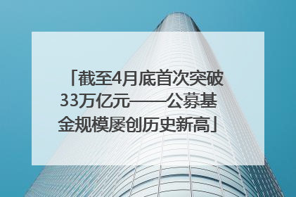 截至4月底首次突破33万亿元——公募基金规模屡创历史新高