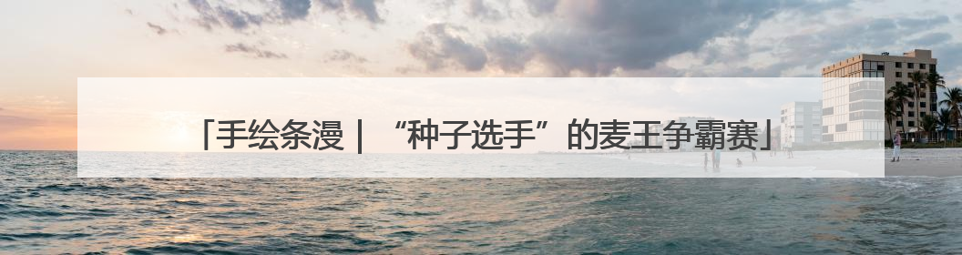 手绘条漫｜“种子选手”的麦王争霸赛