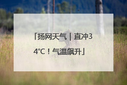 扬网天气｜直冲34℃！气温飙升
