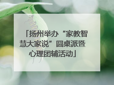 扬州举办“家教智慧大家说”圆桌派暨心理团辅活动