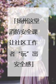 扬州这堂消防安全课让社区工作者“玩”出安全感