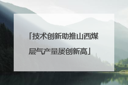 技术创新助推山西煤层气产量屡创新高