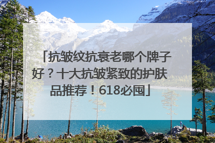 抗皱纹抗衰老哪个牌子好？十大抗皱紧致的护肤品推荐！618必囤