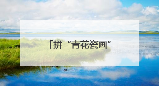 拼“青花瓷画”，感悟文化魅力