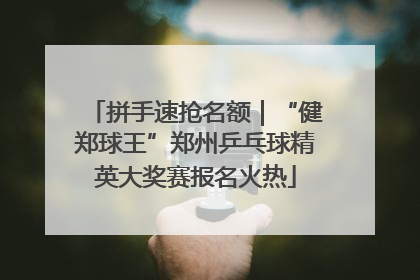 拼手速抢名额｜“健郑球王”郑州乒乓球精英大奖赛报名火热