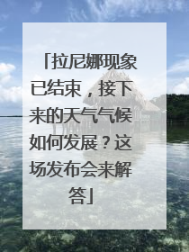 拉尼娜现象已结束，接下来的天气气候如何发展？这场发布会来解答