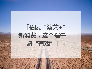 拓展“演艺+”新消费，这个端午超“有戏”