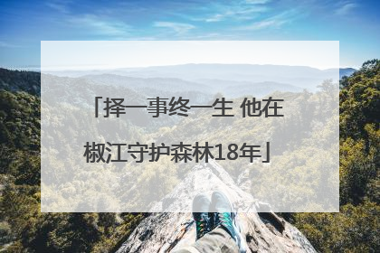 择一事终一生 他在椒江守护森林18年