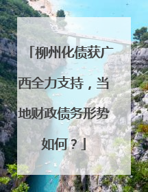 柳州化债获广西全力支持，当地财政债务形势如何？