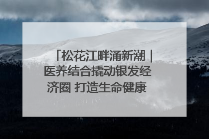 松花江畔涌新潮｜医养结合撬动银发经济圈 打造生命健康产业新样本