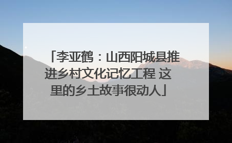 李亚鹤：山西阳城县推进乡村文化记忆工程 这里的乡土故事很动人