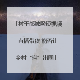 村干部触网短视频+直播带货 能否让乡村“抖”出圈