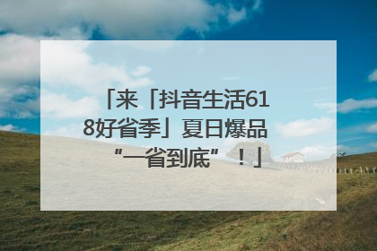 来「抖音生活618好省季」夏日爆品“一省到底”！