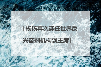 杨扬再次连任世界反兴奋剂机构副主席