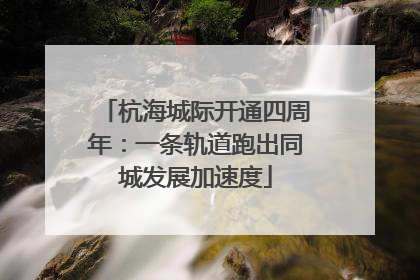杭海城际开通四周年：一条轨道跑出同城发展加速度