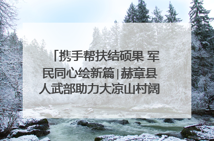 携手帮扶结硕果 军民同心绘新篇∣赫章县人武部助力大凉山村阔步乡村振兴路