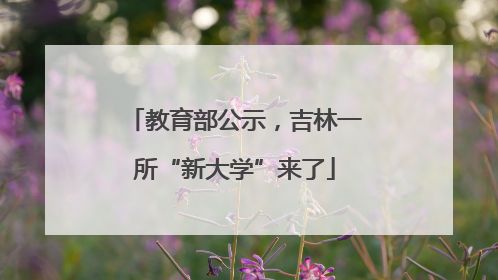 教育部公示，吉林一所“新大学”来了