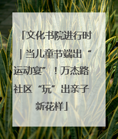 文化书院进行时｜当儿童节端出“运动宴”！万杰路社区“玩”出亲子新花样