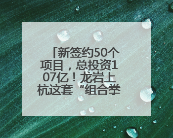 新签约50个项目，总投资107亿！龙岩上杭这套“组合拳”，漂亮！