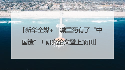 新华全媒+｜减重药有了“中国造”！研究论文登上顶刊