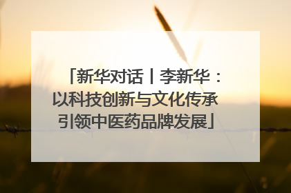 新华对话丨李新华：以科技创新与文化传承引领中医药品牌发展