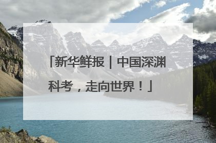 新华鲜报｜中国深渊科考，走向世界！