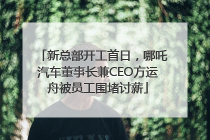 新总部开工首日，哪吒汽车董事长兼CEO方运舟被员工围堵讨薪