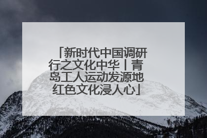 新时代中国调研行之文化中华丨青岛工人运动发源地红色文化浸人心