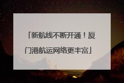 新航线不断开通！厦门港航运网络更丰富