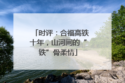 时评：合福高铁十年，山河间的“铁”骨柔情