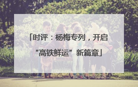 时评：杨梅专列，开启“高铁鲜运”新篇章